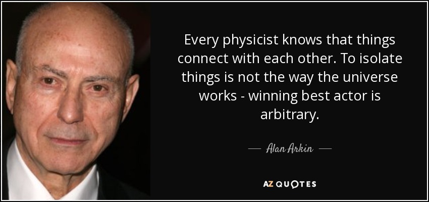 Every physicist knows that things connect with each other. To isolate things is not the way the universe works - winning best actor is arbitrary. - Alan Arkin
