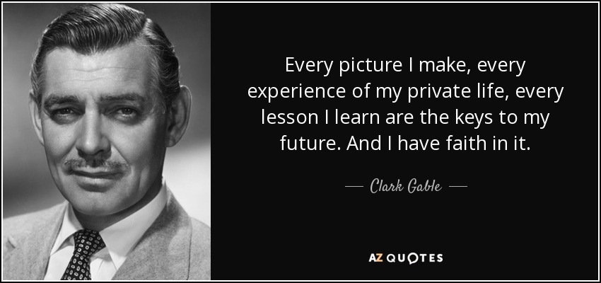 Every picture I make, every experience of my private life, every lesson I learn are the keys to my future. And I have faith in it. - Clark Gable