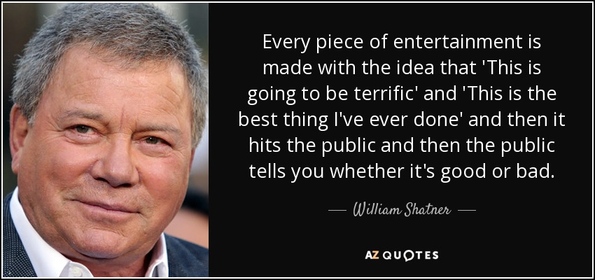 Every piece of entertainment is made with the idea that 'This is going to be terrific' and 'This is the best thing I've ever done' and then it hits the public and then the public tells you whether it's good or bad. - William Shatner