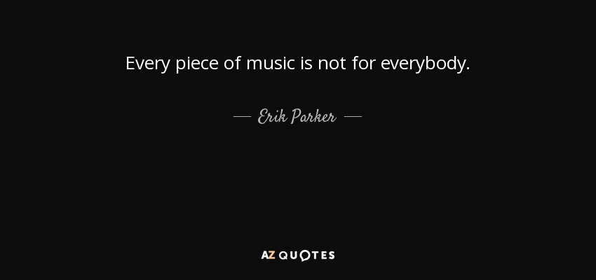 Every piece of music is not for everybody. - Erik Parker