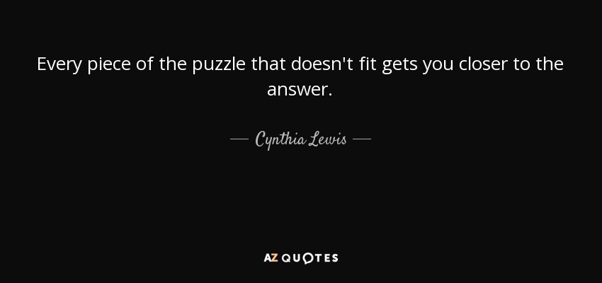 Every piece of the puzzle that doesn't fit gets you closer to the answer. - Cynthia Lewis