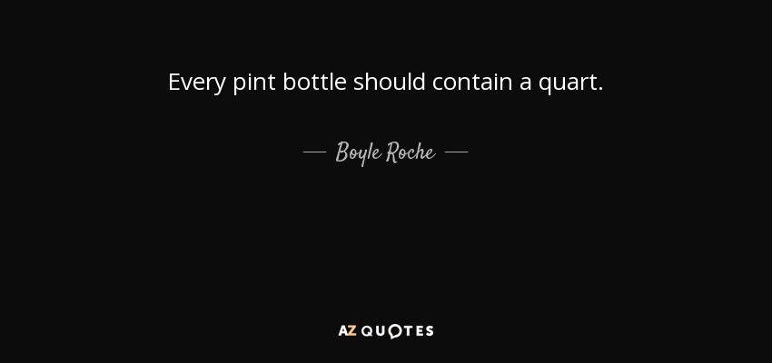 Every pint bottle should contain a quart. - Boyle Roche
