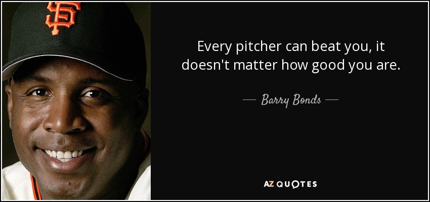 Every pitcher can beat you, it doesn't matter how good you are. - Barry Bonds