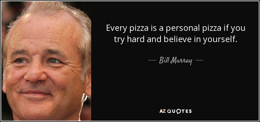 Every pizza is a personal pizza if you try hard and believe in yourself. - Bill Murray