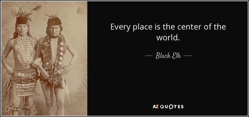 Every place is the center of the world. - Black Elk