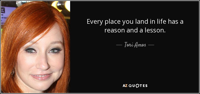 Every place you land in life has a reason and a lesson. - Tori Amos