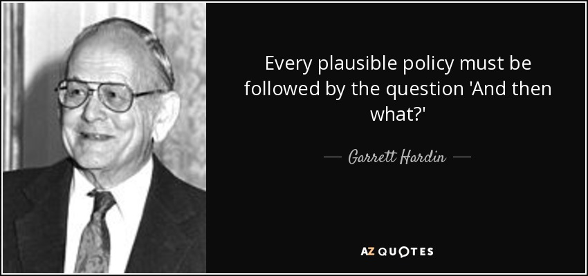 Every plausible policy must be followed by the question 'And then what?' - Garrett Hardin