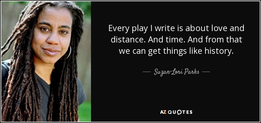 Every play I write is about love and distance. And time. And from that we can get things like history. - Suzan-Lori Parks