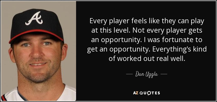 Every player feels like they can play at this level. Not every player gets an opportunity. I was fortunate to get an opportunity. Everything's kind of worked out real well. - Dan Uggla