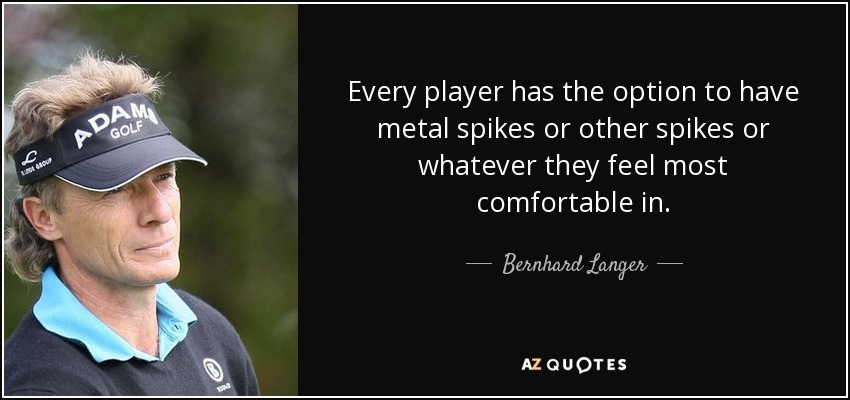 Every player has the option to have metal spikes or other spikes or whatever they feel most comfortable in. - Bernhard Langer