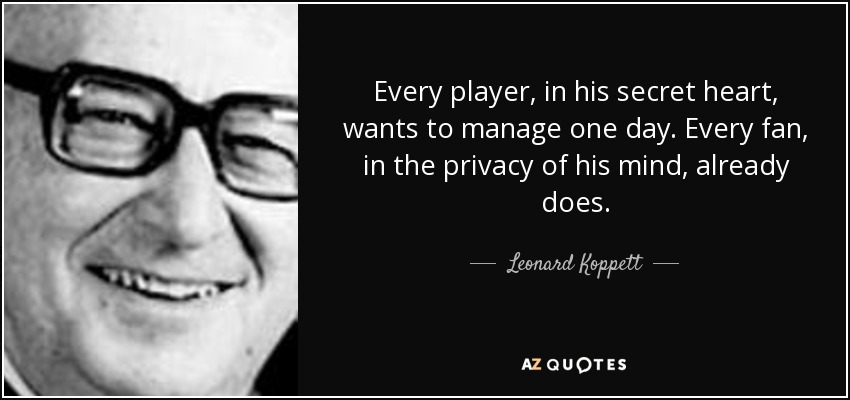 Every player, in his secret heart, wants to manage one day. Every fan, in the privacy of his mind, already does. - Leonard Koppett