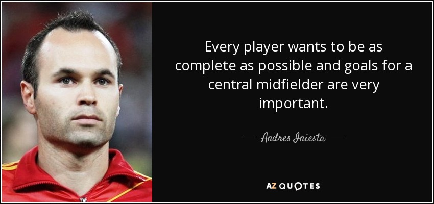 Every player wants to be as complete as possible and goals for a central midfielder are very important. - Andres Iniesta