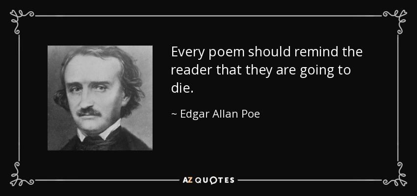 Every poem should remind the reader that they are going to die. - Edgar Allan Poe