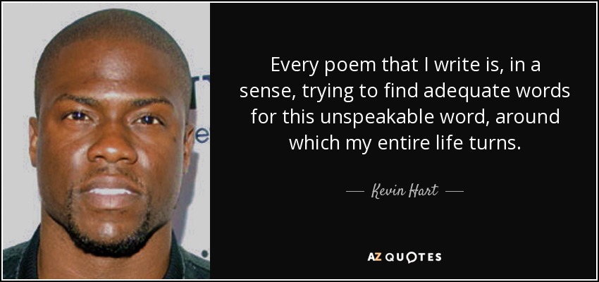 Every poem that I write is, in a sense, trying to find adequate words for this unspeakable word, around which my entire life turns. - Kevin Hart