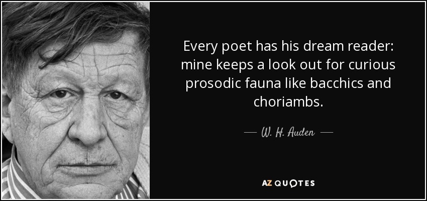 Every poet has his dream reader: mine keeps a look out for curious prosodic fauna like bacchics and choriambs. - W. H. Auden