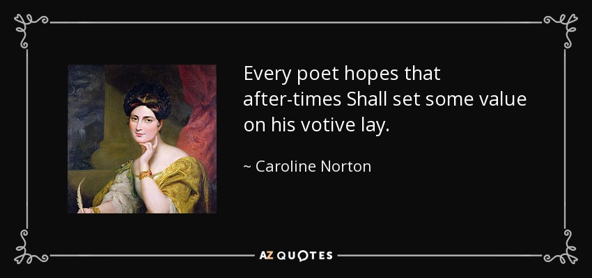 Every poet hopes that after-times Shall set some value on his votive lay. - Caroline Norton