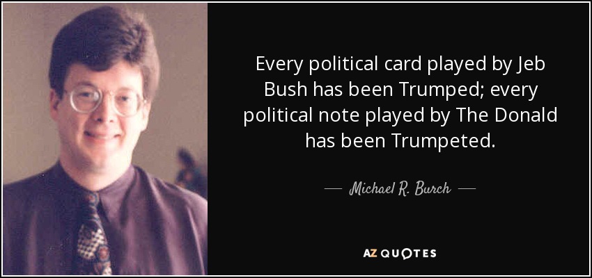 Every political card played by Jeb Bush has been Trumped; every political note played by The Donald has been Trumpeted. - Michael R. Burch