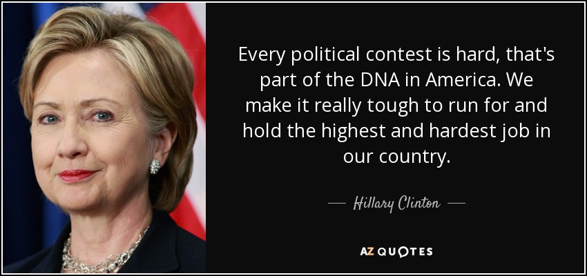 Every political contest is hard, that's part of the DNA in America. We make it really tough to run for and hold the highest and hardest job in our country. - Hillary Clinton