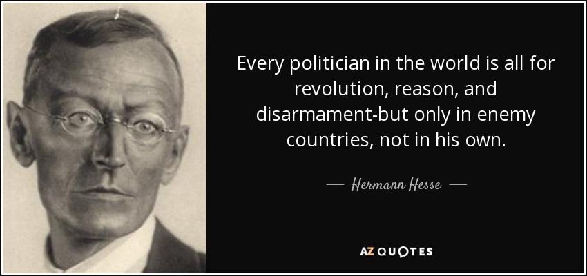 Every politician in the world is all for revolution, reason, and disarmament-but only in enemy countries, not in his own. - Hermann Hesse
