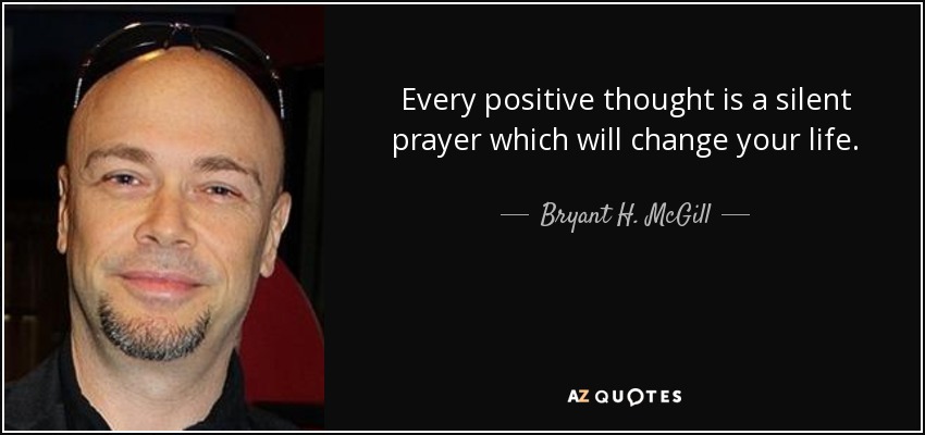 Every positive thought is a silent prayer which will change your life. - Bryant H. McGill