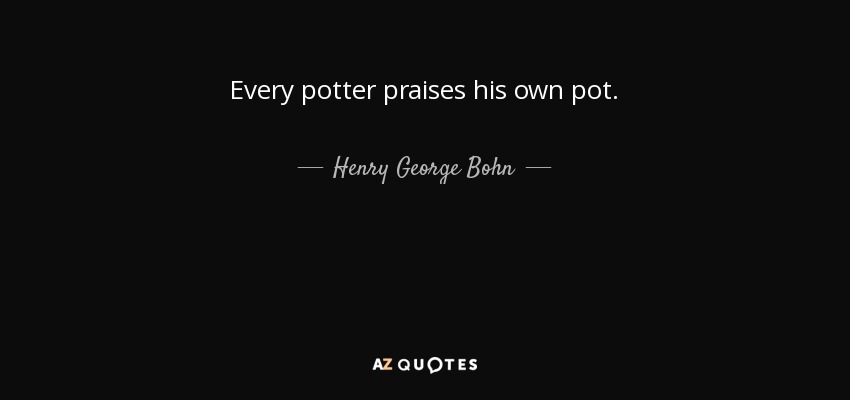 Every potter praises his own pot. - Henry George Bohn