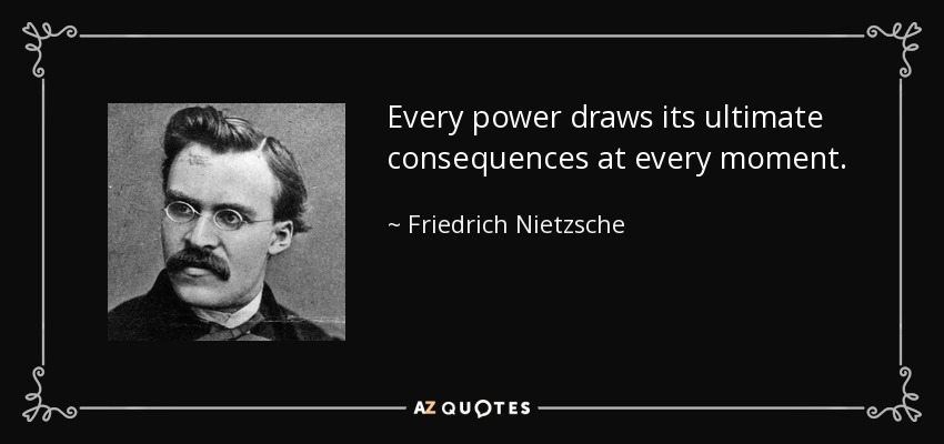 Every power draws its ultimate consequences at every moment. - Friedrich Nietzsche