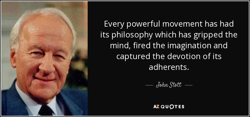 Every powerful movement has had its philosophy which has gripped the mind, fired the imagination and captured the devotion of its adherents. - John Stott