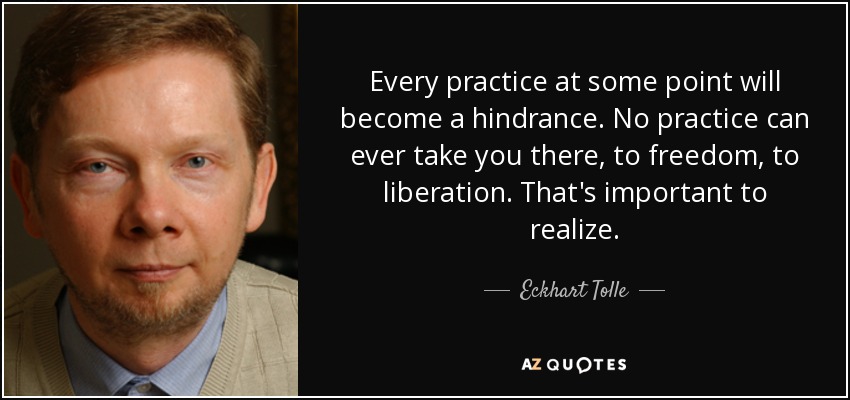 Every practice at some point will become a hindrance. No practice can ever take you there, to freedom, to liberation. That's important to realize. - Eckhart Tolle