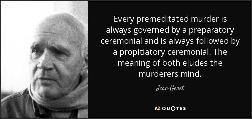 Every premeditated murder is always governed by a preparatory ceremonial and is always followed by a propitiatory ceremonial. The meaning of both eludes the murderers mind. - Jean Genet