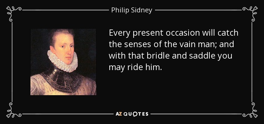 Every present occasion will catch the senses of the vain man; and with that bridle and saddle you may ride him. - Philip Sidney