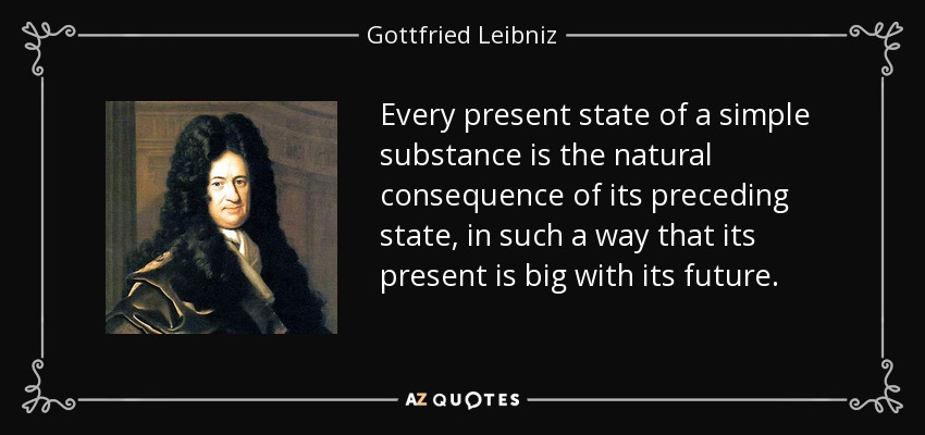 Every present state of a simple substance is the natural consequence of its preceding state, in such a way that its present is big with its future. - Gottfried Leibniz