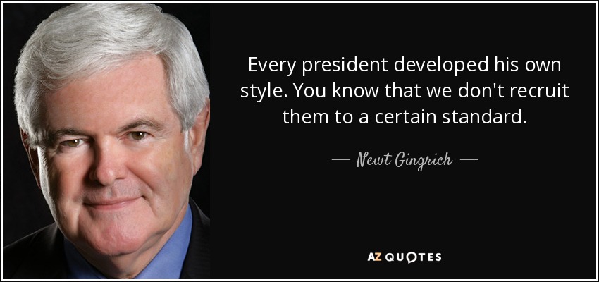 Every president developed his own style. You know that we don't recruit them to a certain standard. - Newt Gingrich