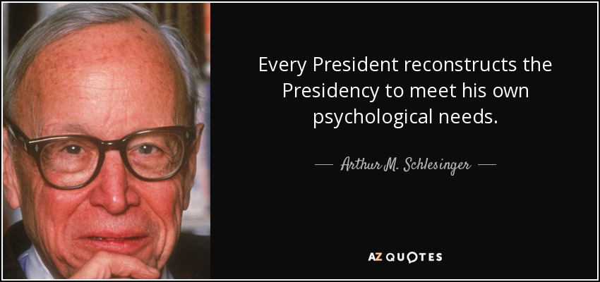 Every President reconstructs the Presidency to meet his own psychological needs. - Arthur M. Schlesinger, Jr.