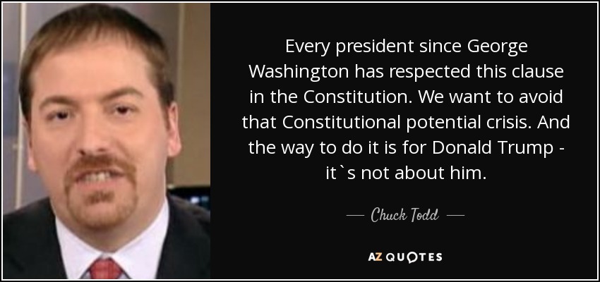Every president since George Washington has respected this clause in the Constitution. We want to avoid that Constitutional potential crisis. And the way to do it is for Donald Trump - it`s not about him. - Chuck Todd