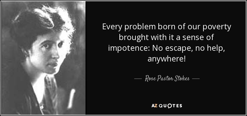 Every problem born of our poverty brought with it a sense of impotence: No escape, no help, anywhere! - Rose Pastor Stokes