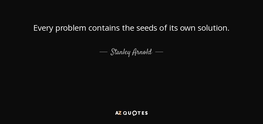 Every problem contains the seeds of its own solution. - Stanley Arnold