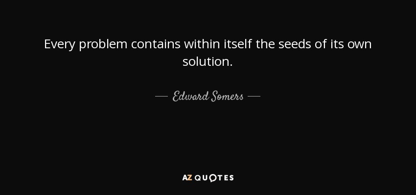 Every problem contains within itself the seeds of its own solution. - Edward Somers