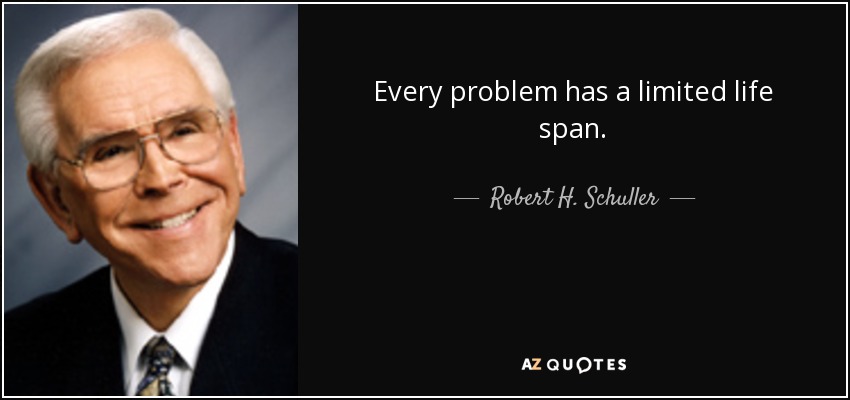 Every problem has a limited life span. - Robert H. Schuller