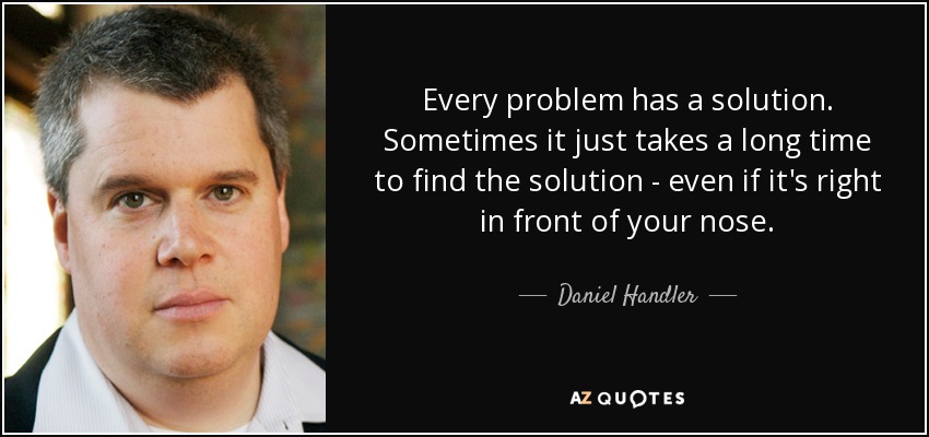 Every problem has a solution. Sometimes it just takes a long time to find the solution - even if it's right in front of your nose. - Daniel Handler