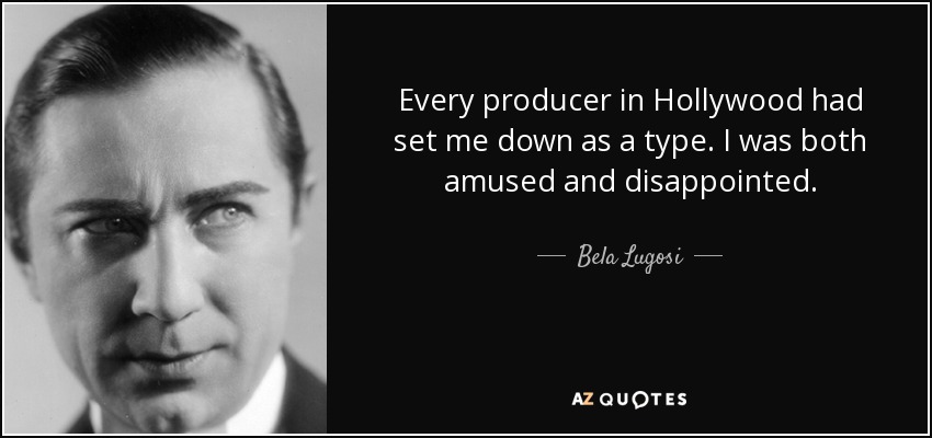 Every producer in Hollywood had set me down as a type. I was both amused and disappointed. - Bela Lugosi