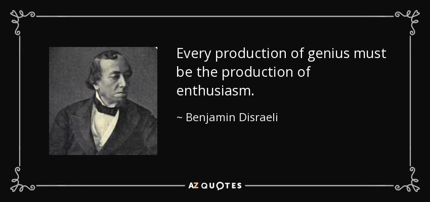 Every production of genius must be the production of enthusiasm. - Benjamin Disraeli