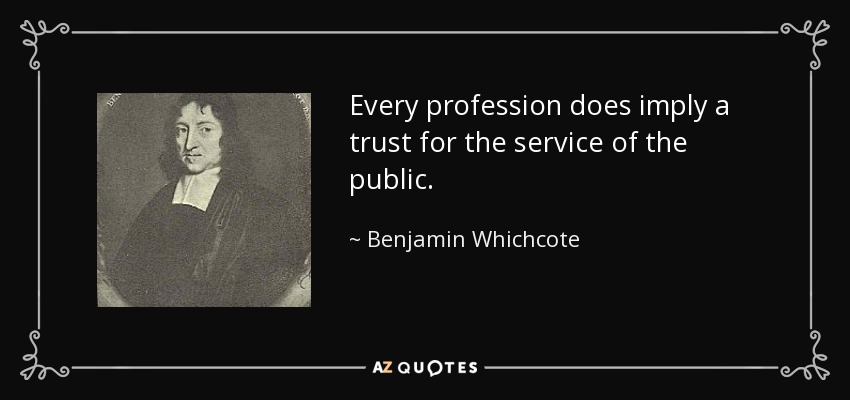 Every profession does imply a trust for the service of the public. - Benjamin Whichcote
