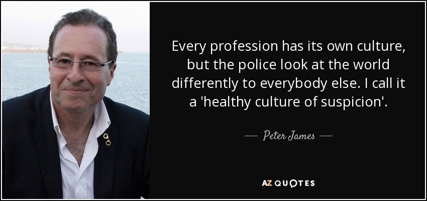 Every profession has its own culture, but the police look at the world differently to everybody else. I call it a 'healthy culture of suspicion'. - Peter James
