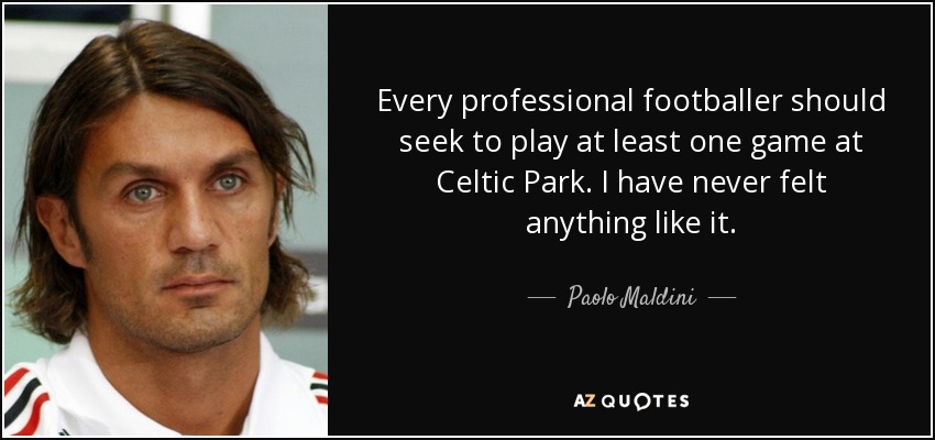 Every professional footballer should seek to play at least one game at Celtic Park. I have never felt anything like it. - Paolo Maldini