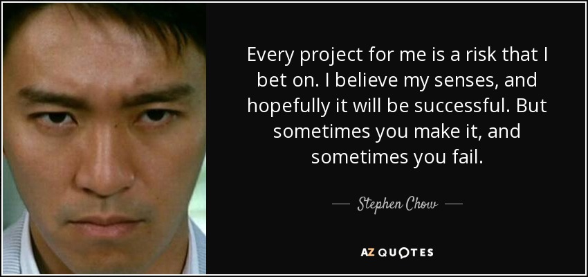 Every project for me is a risk that I bet on. I believe my senses, and hopefully it will be successful. But sometimes you make it, and sometimes you fail. - Stephen Chow