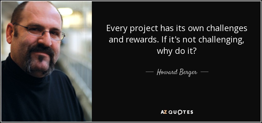 Every project has its own challenges and rewards. If it's not challenging, why do it? - Howard Berger