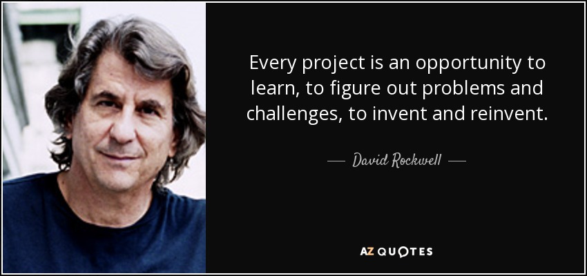 Every project is an opportunity to learn, to figure out problems and challenges, to invent and reinvent. - David Rockwell