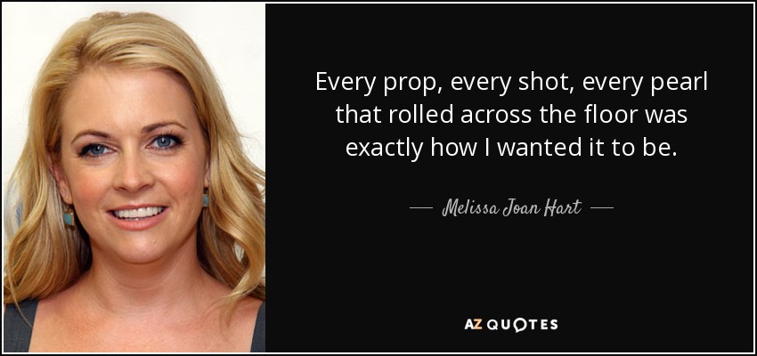 Every prop, every shot, every pearl that rolled across the floor was exactly how I wanted it to be. - Melissa Joan Hart