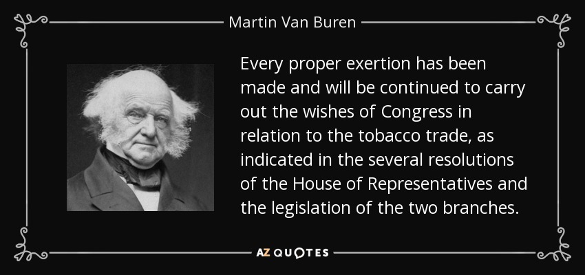 Every proper exertion has been made and will be continued to carry out the wishes of Congress in relation to the tobacco trade, as indicated in the several resolutions of the House of Representatives and the legislation of the two branches. - Martin Van Buren