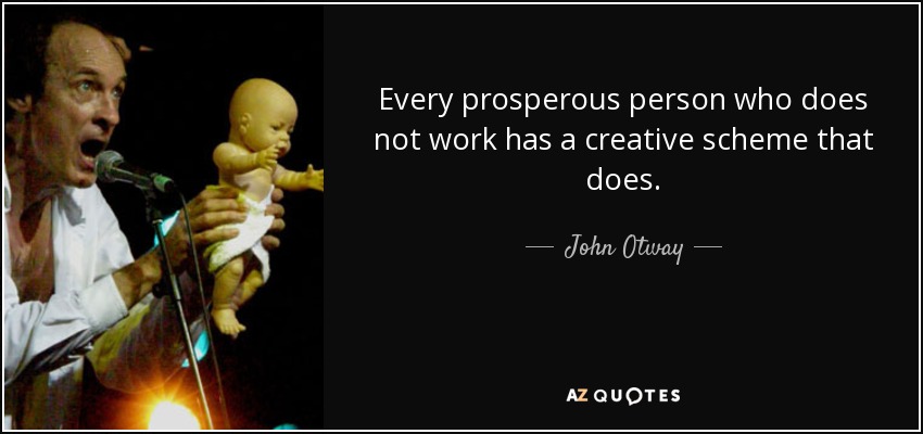 Every prosperous person who does not work has a creative scheme that does. - John Otway